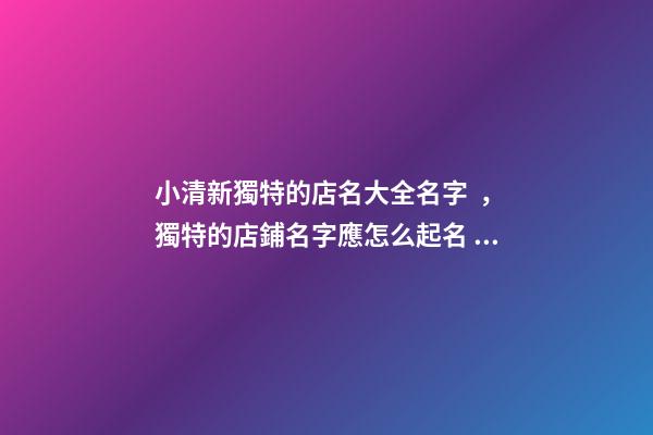 小清新獨特的店名大全名字，獨特的店鋪名字應怎么起名？